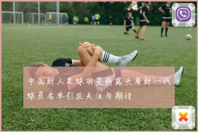 中国新人足球明星崭露头角新一代球员名单引发关注与期待