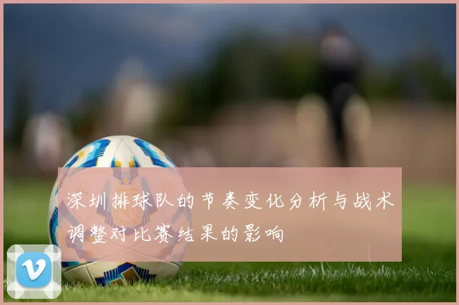 深圳排球队的节奏变化分析与战术调整对比赛结果的影响