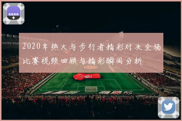 2020年热火与步行者精彩对决全场比赛视频回顾与精彩瞬间分析