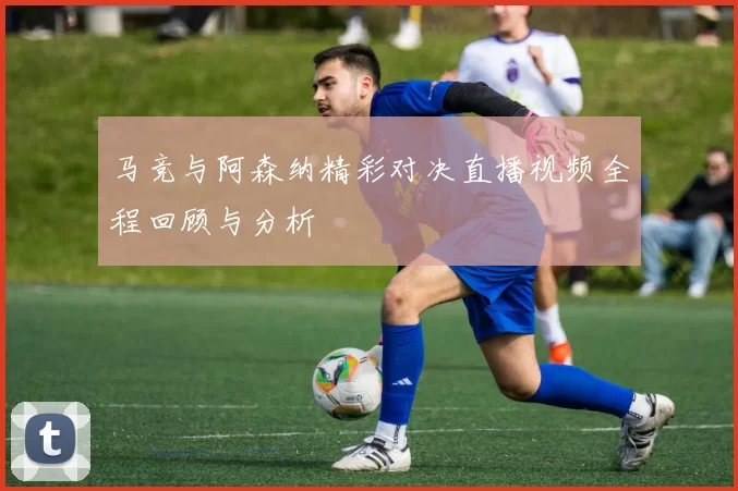 马竞与阿森纳精彩对决直播视频全程回顾与分析