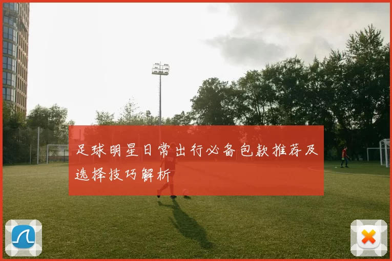 足球明星日常出行必备包款推荐及选择技巧解析
