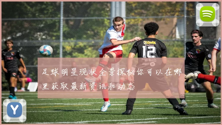 足球明星现状全景探秘你可以在哪里获取最新资讯和动态