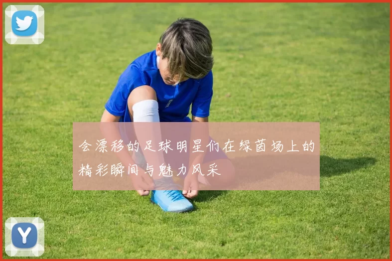 会漂移的足球明星们在绿茵场上的精彩瞬间与魅力风采