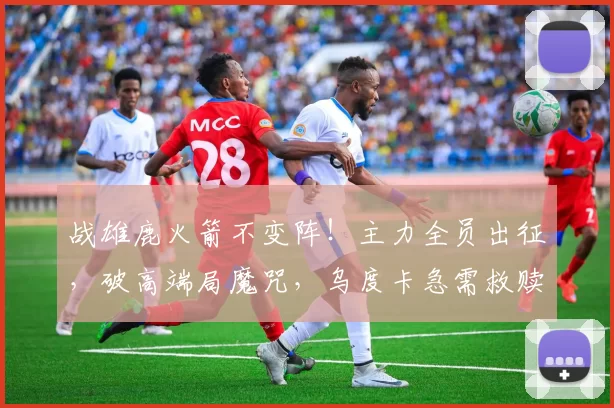 战雄鹿火箭不变阵！主力全员出征，破高端局魔咒，乌度卡急需救赎