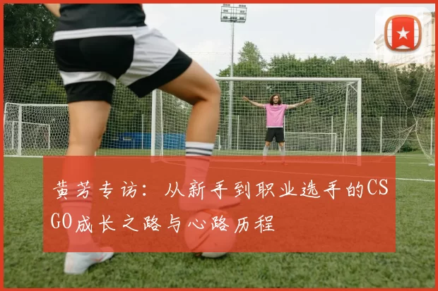 黄芳专访：从新手到职业选手的CSGO成长之路与心路历程
