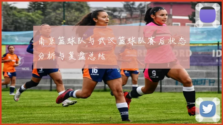南京篮球队与武汉篮球队赛后状态分析与复盘总结