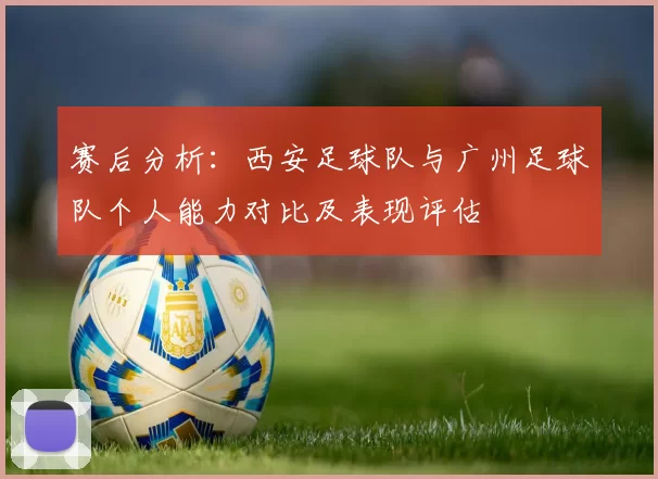 赛后分析：西安足球队与广州足球队个人能力对比及表现评估