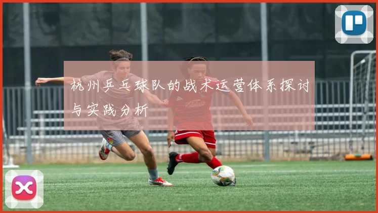 杭州乒乓球队的战术运营体系探讨与实践分析