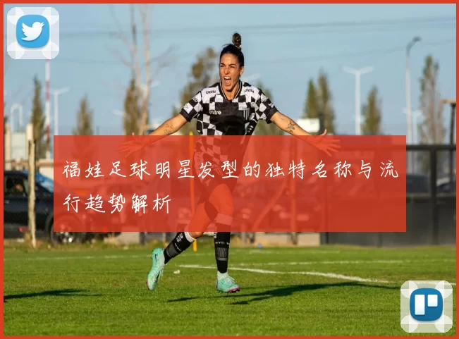 福娃足球明星发型的独特名称与流行趋势解析