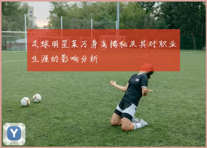 足球明星莱万身高揭秘及其对职业生涯的影响分析