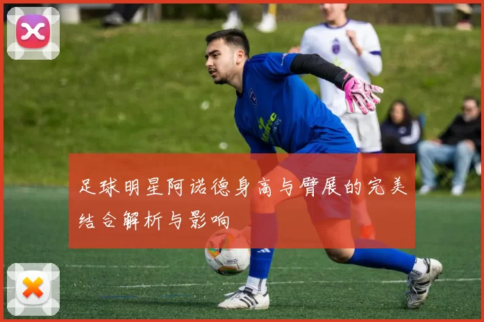 足球明星阿诺德身高与臂展的完美结合解析与影响