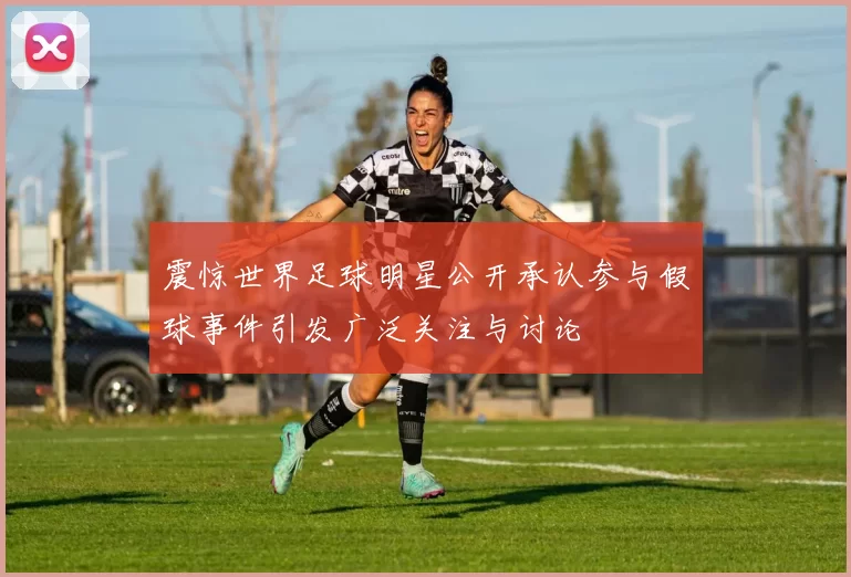 震惊世界足球明星公开承认参与假球事件引发广泛关注与讨论