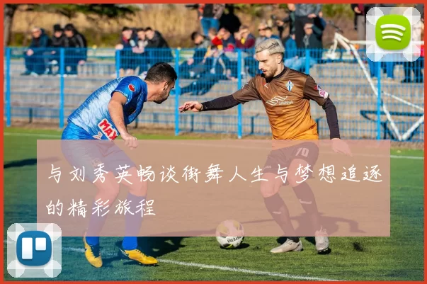 与刘秀英畅谈街舞人生与梦想追逐的精彩旅程