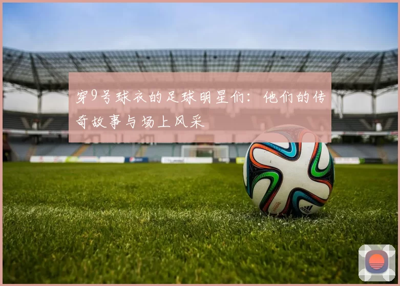 穿9号球衣的足球明星们：他们的传奇故事与场上风采
