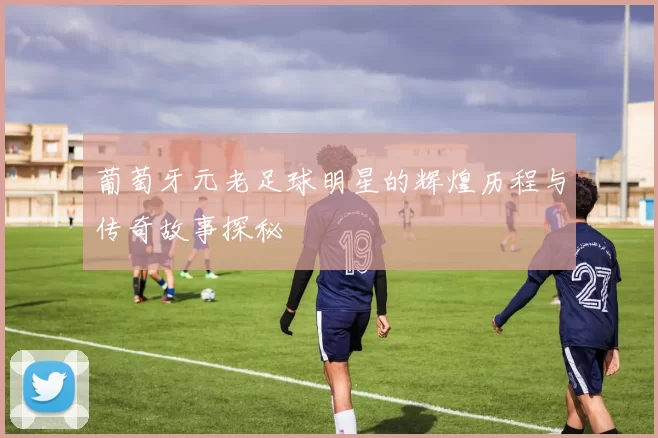 葡萄牙元老足球明星的辉煌历程与传奇故事探秘