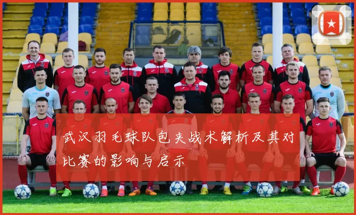 武汉羽毛球队包夹战术解析及其对比赛的影响与启示