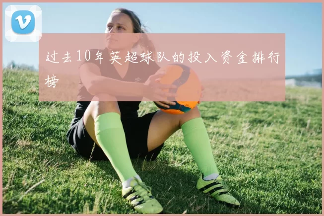 过去10年英超球队的投入资金排行榜