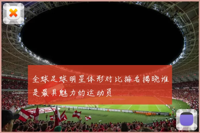 全球足球明星体形对比排名揭晓谁是最具魅力的运动员