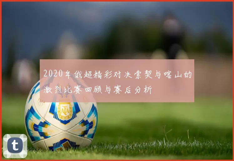2020年俄超精彩对决索契与喀山的激烈比赛回顾与赛后分析