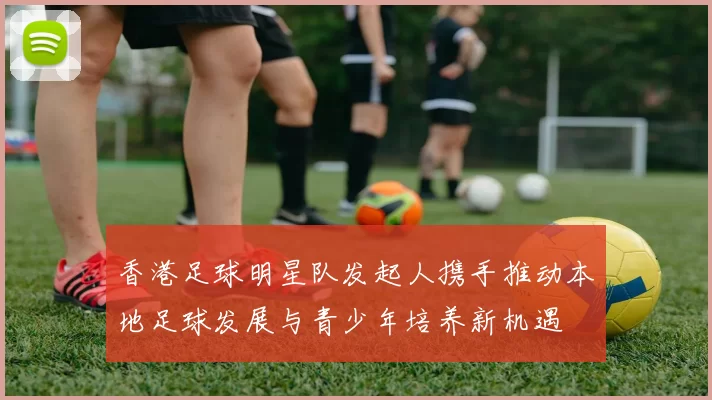 香港足球明星队发起人携手推动本地足球发展与青少年培养新机遇