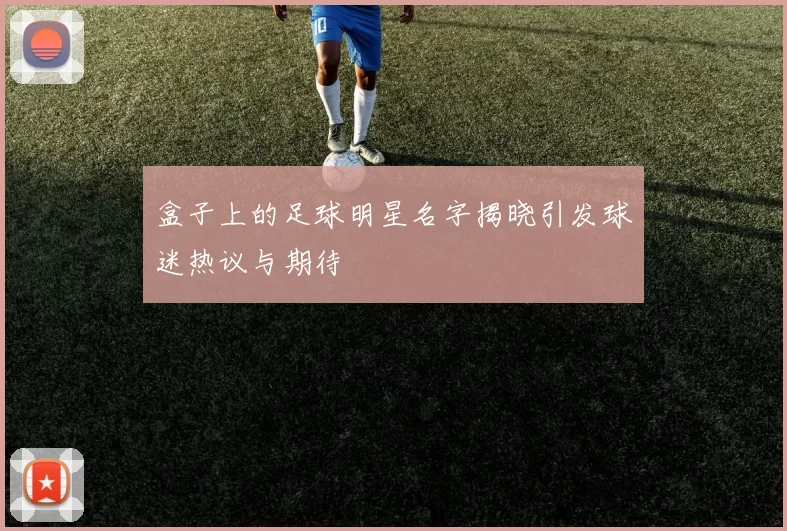 盒子上的足球明星名字揭晓引发球迷热议与期待