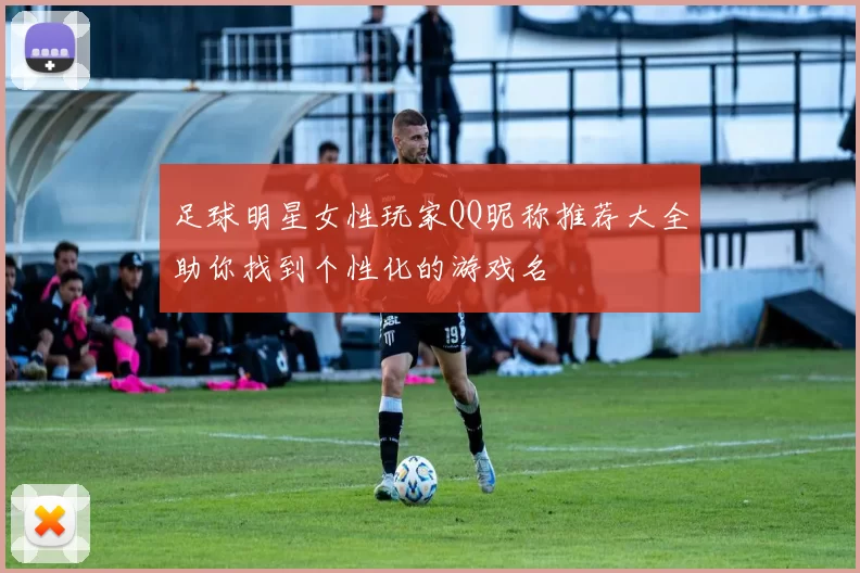 足球明星女性玩家QQ昵称推荐大全助你找到个性化的游戏名