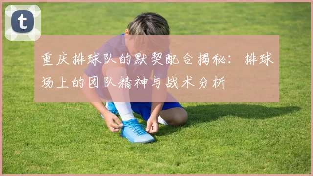 重庆排球队的默契配合揭秘：排球场上的团队精神与战术分析