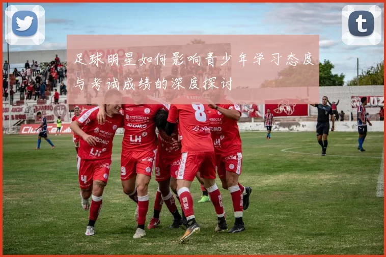 足球明星如何影响青少年学习态度与考试成绩的深度探讨
