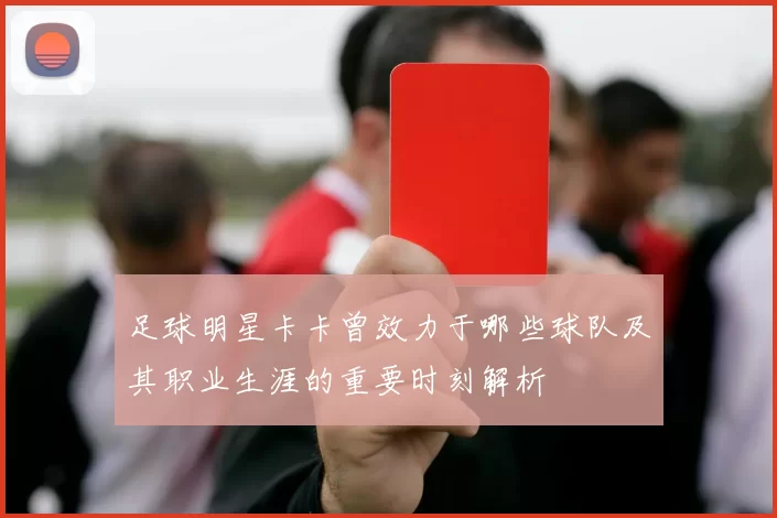 足球明星卡卡曾效力于哪些球队及其职业生涯的重要时刻解析