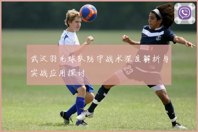 武汉羽毛球队防守战术深度解析与实战应用探讨
