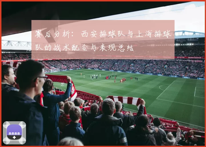 赛后分析：西安排球队与上海排球队的战术配合与表现总结