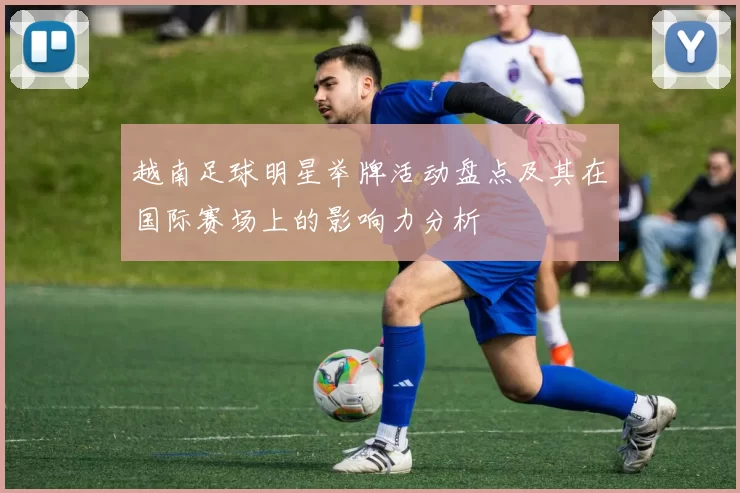 越南足球明星举牌活动盘点及其在国际赛场上的影响力分析