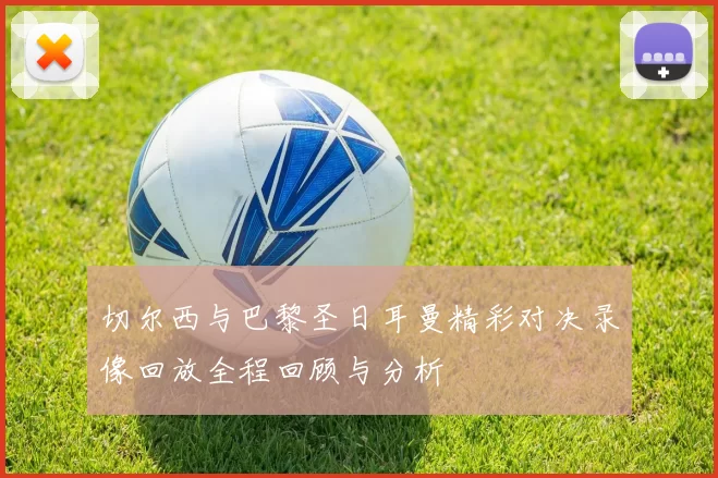 切尔西与巴黎圣日耳曼精彩对决录像回放全程回顾与分析