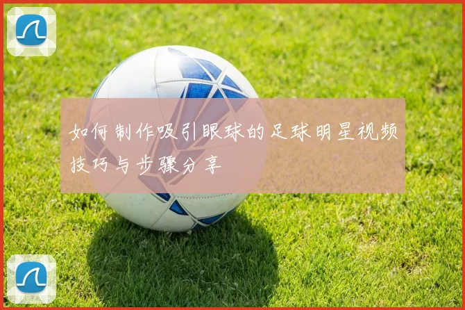 如何制作吸引眼球的足球明星视频技巧与步骤分享