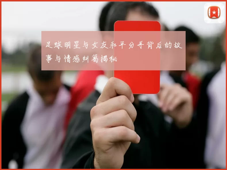 足球明星与女友和平分手背后的故事与情感纠葛揭秘