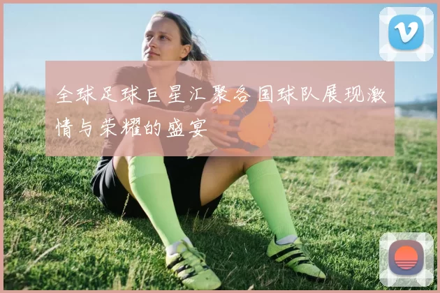 全球足球巨星汇聚各国球队展现激情与荣耀的盛宴