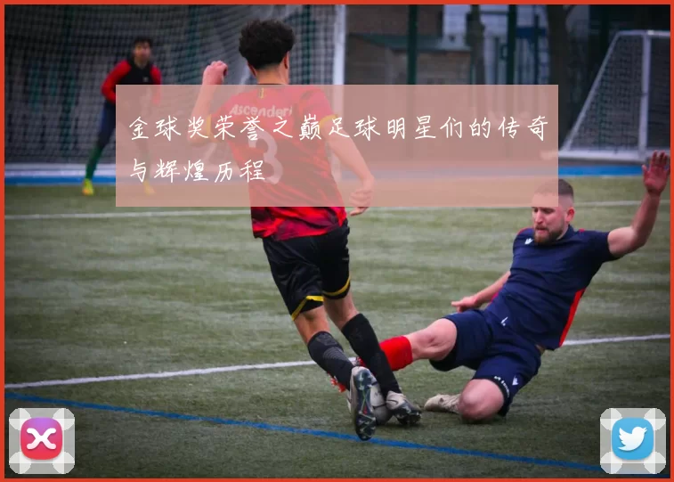 金球奖荣誉之巅足球明星们的传奇与辉煌历程