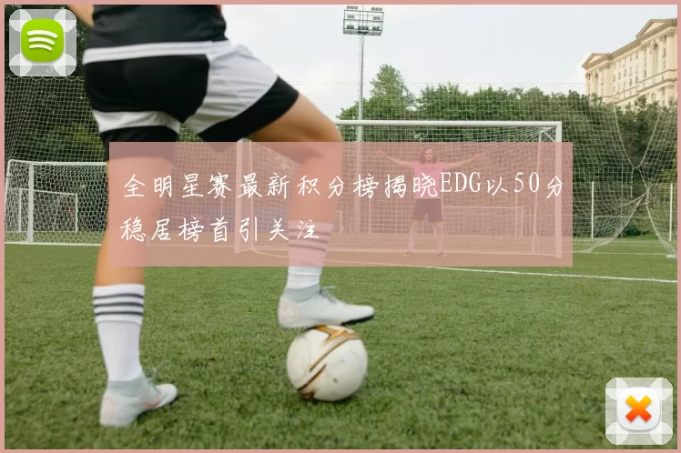 全明星赛最新积分榜揭晓EDG以50分稳居榜首引关注