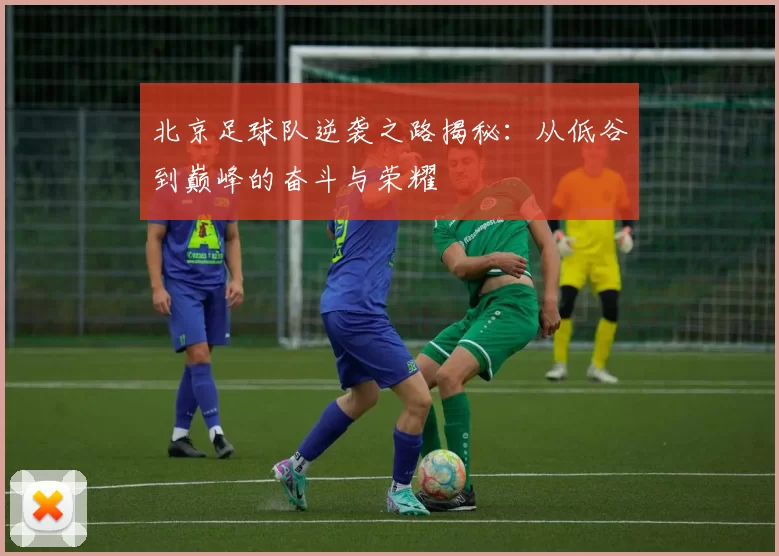 北京足球队逆袭之路揭秘：从低谷到巅峰的奋斗与荣耀