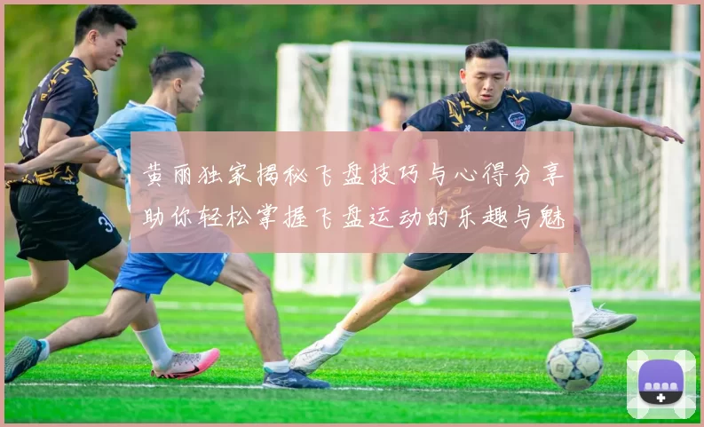 黄丽独家揭秘飞盘技巧与心得分享助你轻松掌握飞盘运动的乐趣与魅力