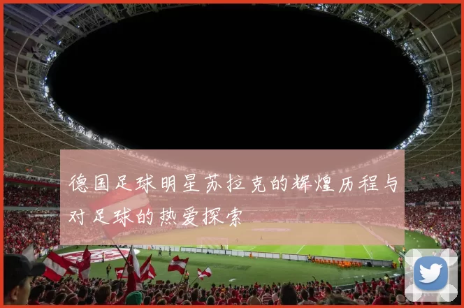 德国足球明星苏拉克的辉煌历程与对足球的热爱探索