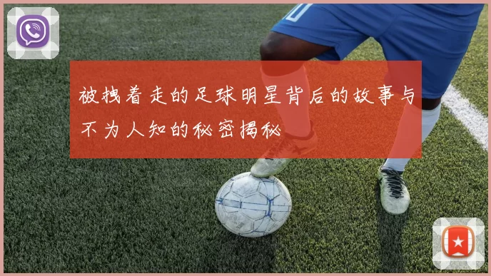 被拽着走的足球明星背后的故事与不为人知的秘密揭秘