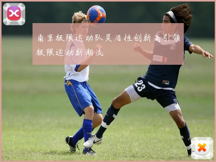 南京极限运动队灵活性创新高引领极限运动新潮流