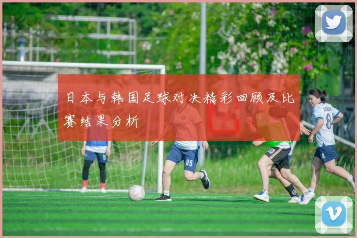 日本与韩国足球对决精彩回顾及比赛结果分析