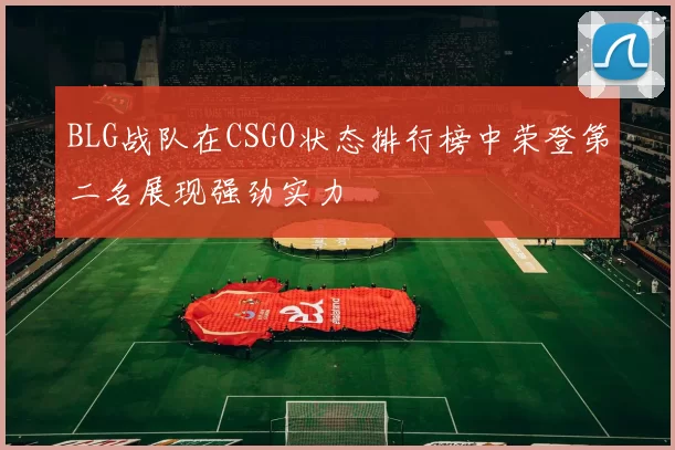 BLG战队在CSGO状态排行榜中荣登第二名展现强劲实力