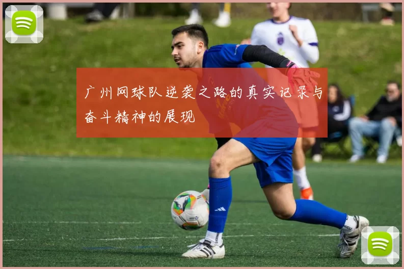 广州网球队逆袭之路的真实记录与奋斗精神的展现