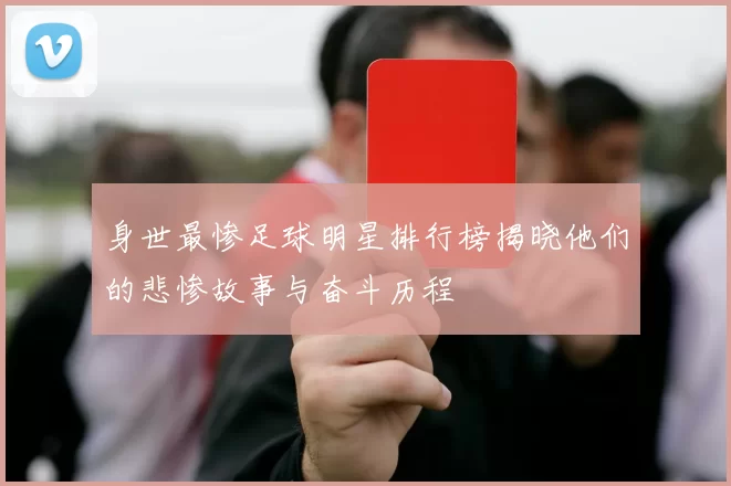 身世最惨足球明星排行榜揭晓他们的悲惨故事与奋斗历程
