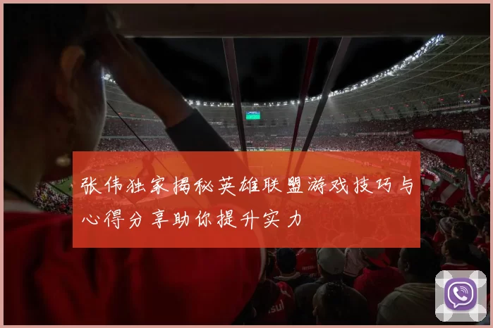 张伟独家揭秘英雄联盟游戏技巧与心得分享助你提升实力