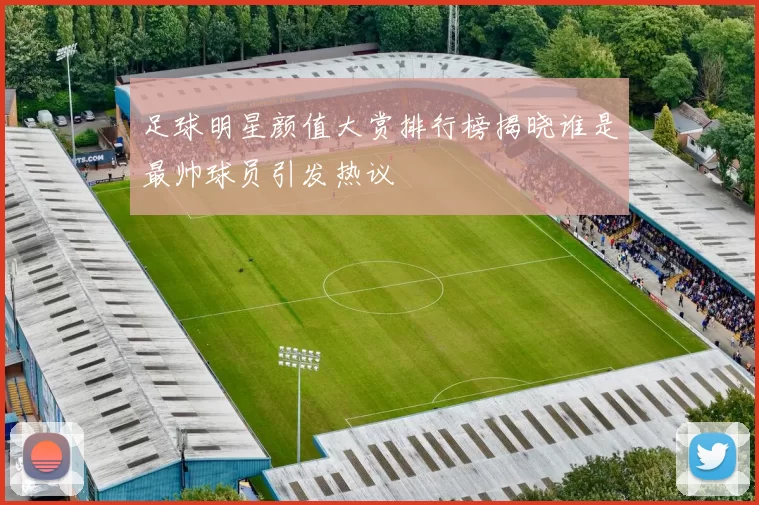 足球明星颜值大赏排行榜揭晓谁是最帅球员引发热议