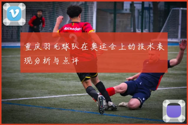 重庆羽毛球队在奥运会上的技术表现分析与点评